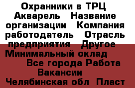 Охранники в ТРЦ "Акварель › Название организации ­ Компания-работодатель › Отрасль предприятия ­ Другое › Минимальный оклад ­ 20 000 - Все города Работа » Вакансии   . Челябинская обл.,Пласт г.